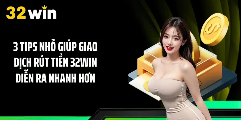 3 Tips nhỏ giúp giao dịch rút tiền 32WIN diễn ra nhanh hơn