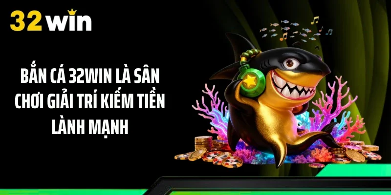Bắn cá 32WIN là sân chơi giải trí kiếm tiền lành mạnh