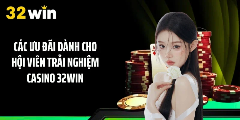 Các ưu đãi dành cho hội viên trải nghiệm casino 32WIN