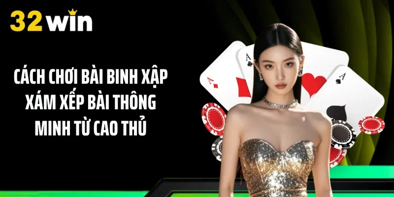 Cách chơi bài binh xập xám xếp bài thông minh từ cao thủ