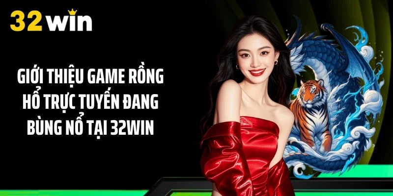 Giới thiệu game Rồng Hổ trực tuyến đang bùng nổ tại 32WIN
