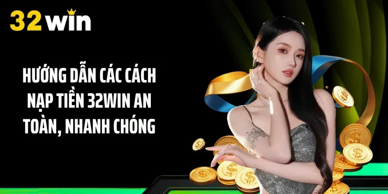 Hướng dẫn các cách nạp tiền 32WIN an toàn, nhanh chóng