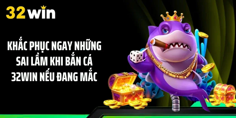 Khắc phục ngay những sai lầm khi bắn cá 32WIN nếu đang mắc