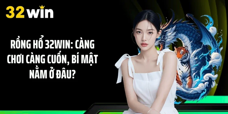 Rồng Hổ 32WIN: Càng Chơi Càng Cuốn, Bí Mật Nằm Ở Đâu?